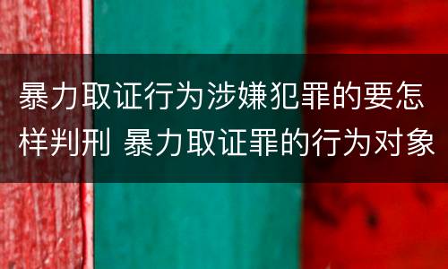暴力取证行为涉嫌犯罪的要怎样判刑 暴力取证罪的行为对象