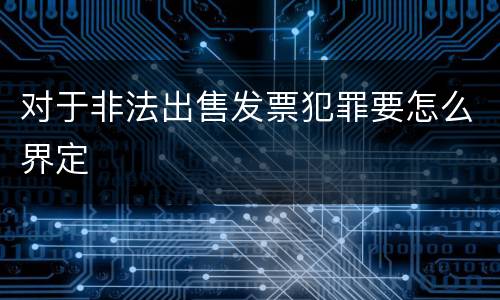 对于非法出售发票犯罪要怎么界定
