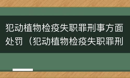 犯动植物检疫失职罪刑事方面处罚（犯动植物检疫失职罪刑事方面处罚标准）
