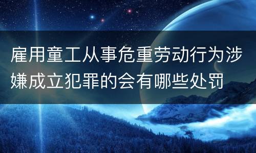 雇用童工从事危重劳动行为涉嫌成立犯罪的会有哪些处罚