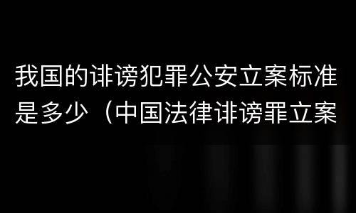 我国的诽谤犯罪公安立案标准是多少（中国法律诽谤罪立案标准）