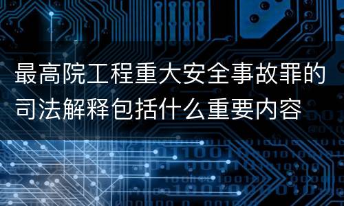 最高院工程重大安全事故罪的司法解释包括什么重要内容
