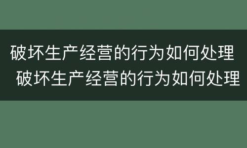 破坏生产经营的行为如何处理 破坏生产经营的行为如何处理好