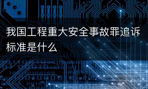 我国工程重大安全事故罪追诉标准是什么
