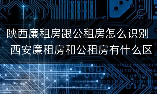 陕西廉租房跟公租房怎么识别 西安廉租房和公租房有什么区别