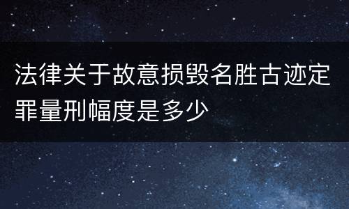法律关于故意损毁名胜古迹定罪量刑幅度是多少