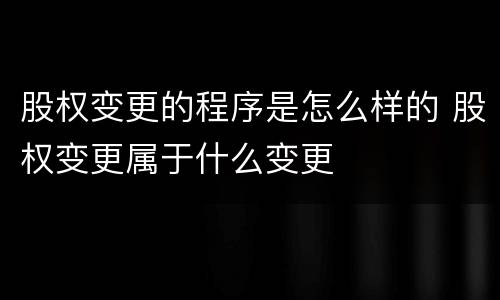 股权变更的程序是怎么样的 股权变更属于什么变更