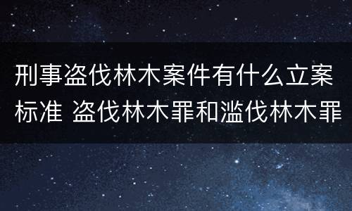 刑事盗伐林木案件有什么立案标准 盗伐林木罪和滥伐林木罪的立案标准
