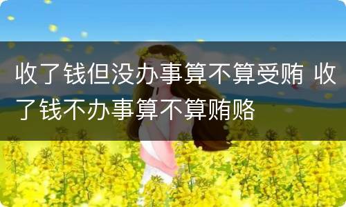 收了钱但没办事算不算受贿 收了钱不办事算不算贿赂