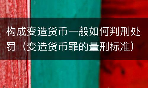 构成变造货币一般如何判刑处罚（变造货币罪的量刑标准）