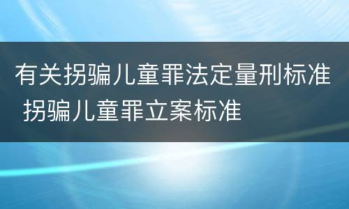 有关拐骗儿童罪法定量刑标准 拐骗儿童罪立案标准