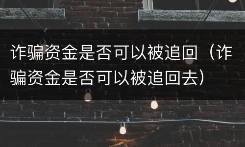 诈骗资金是否可以被追回（诈骗资金是否可以被追回去）