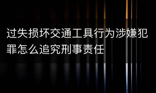 过失损坏交通工具行为涉嫌犯罪怎么追究刑事责任