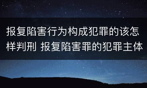 报复陷害行为构成犯罪的该怎样判刑 报复陷害罪的犯罪主体