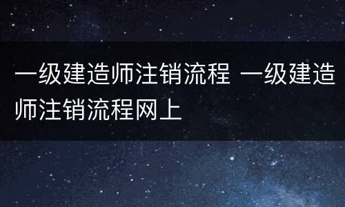 一级建造师注销流程 一级建造师注销流程网上
