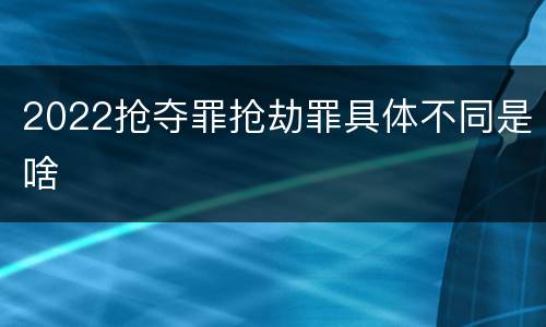 2022抢夺罪抢劫罪具体不同是啥