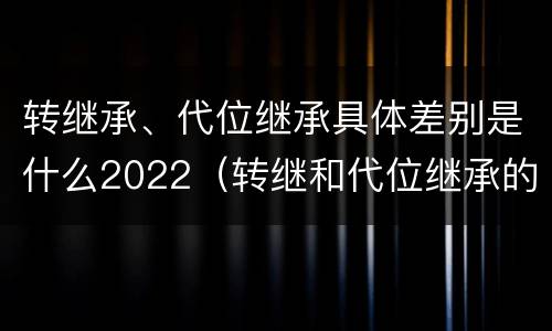 转继承、代位继承具体差别是什么2022（转继和代位继承的区别）