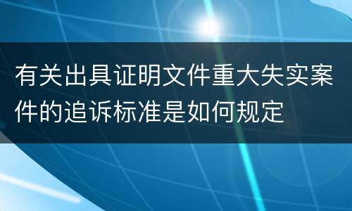 有关出具证明文件重大失实案件的追诉标准是如何规定
