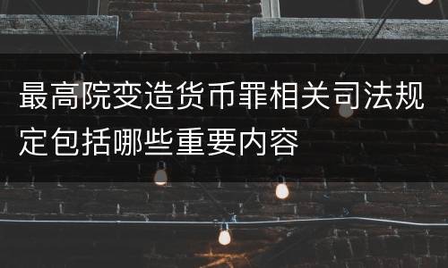 最高院变造货币罪相关司法规定包括哪些重要内容