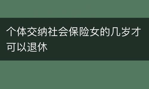 个体交纳社会保险女的几岁才可以退休