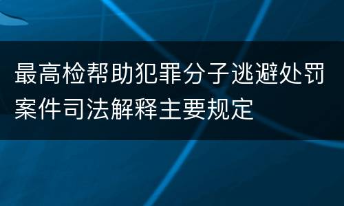 最高检帮助犯罪分子逃避处罚案件司法解释主要规定