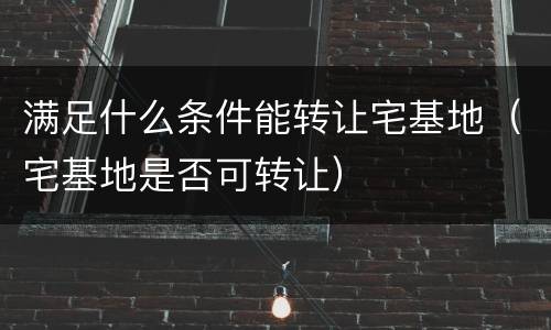 满足什么条件能转让宅基地（宅基地是否可转让）