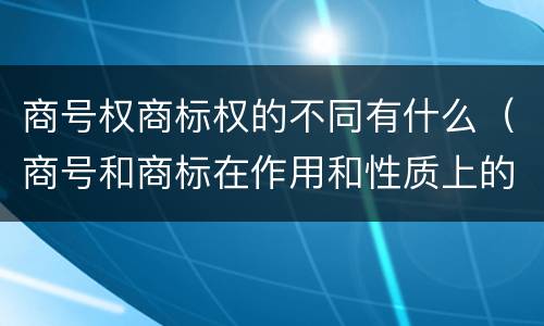 商号权商标权的不同有什么（商号和商标在作用和性质上的区别）