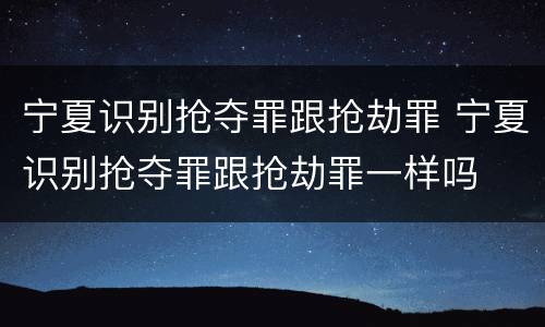 宁夏识别抢夺罪跟抢劫罪 宁夏识别抢夺罪跟抢劫罪一样吗