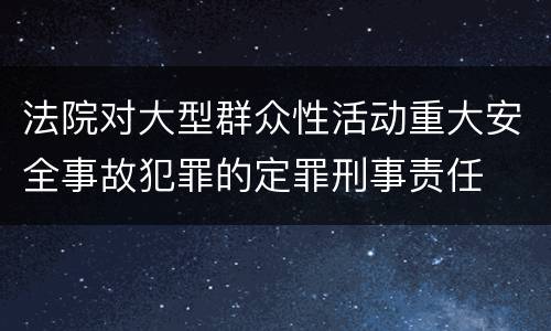 法院对大型群众性活动重大安全事故犯罪的定罪刑事责任