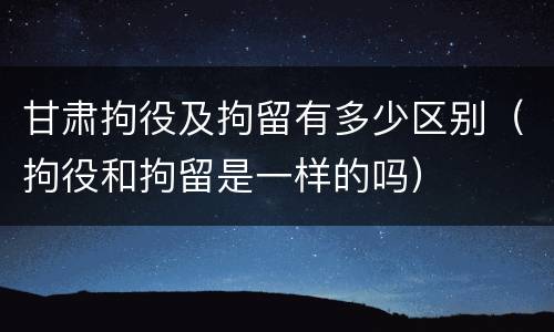 甘肃拘役及拘留有多少区别（拘役和拘留是一样的吗）