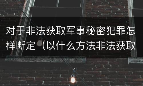 对于非法获取军事秘密犯罪怎样断定（以什么方法非法获取军事秘密的构成非法获取军事秘密罪）