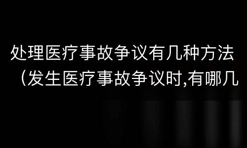 处理医疗事故争议有几种方法（发生医疗事故争议时,有哪几种解决途径）