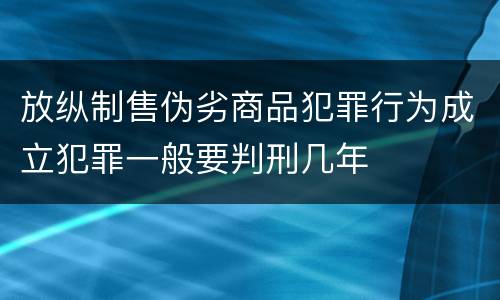 放纵制售伪劣商品犯罪行为成立犯罪一般要判刑几年
