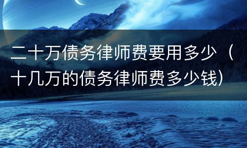 二十万债务律师费要用多少（十几万的债务律师费多少钱）