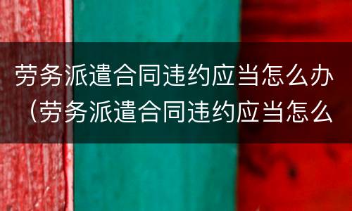 劳务派遣合同违约应当怎么办（劳务派遣合同违约应当怎么办呢）
