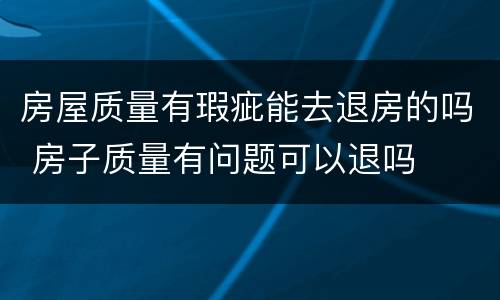 房屋质量有瑕疵能去退房的吗 房子质量有问题可以退吗