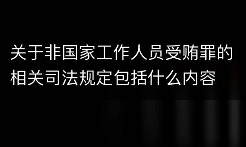 关于非国家工作人员受贿罪的相关司法规定包括什么内容