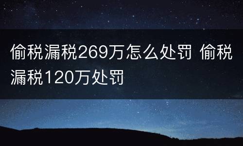 偷税漏税269万怎么处罚 偷税漏税120万处罚