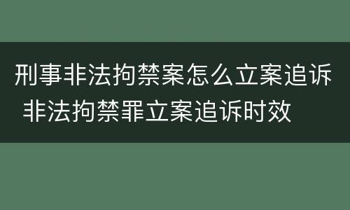 刑事非法拘禁案怎么立案追诉 非法拘禁罪立案追诉时效