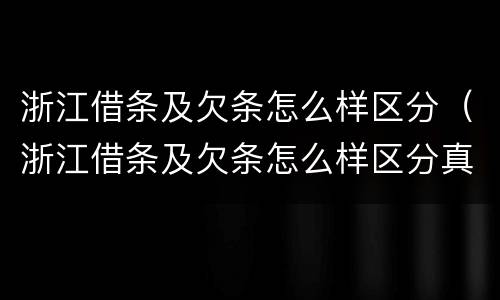 浙江借条及欠条怎么样区分（浙江借条及欠条怎么样区分真伪）