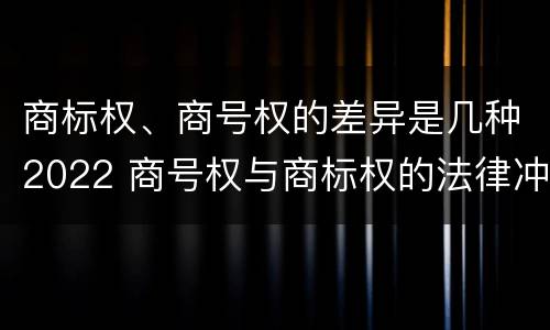 商标权、商号权的差异是几种2022 商号权与商标权的法律冲突与解决