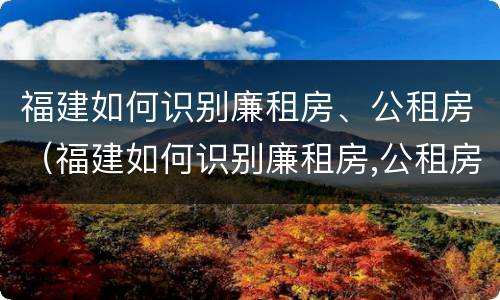 福建如何识别廉租房、公租房（福建如何识别廉租房,公租房在哪里）