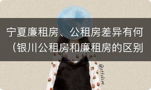 宁夏廉租房、公租房差异有何（银川公租房和廉租房的区别）