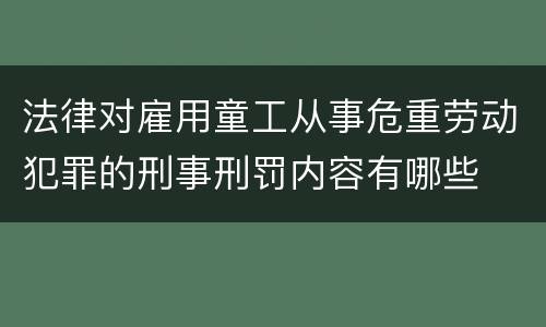 法律对雇用童工从事危重劳动犯罪的刑事刑罚内容有哪些