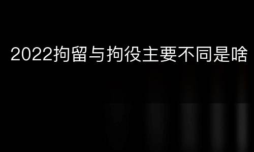 2022拘留与拘役主要不同是啥