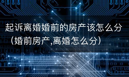 起诉离婚婚前的房产该怎么分（婚前房产,离婚怎么分）