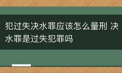 犯过失决水罪应该怎么量刑 决水罪是过失犯罪吗