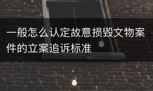 一般怎么认定故意损毁文物案件的立案追诉标准