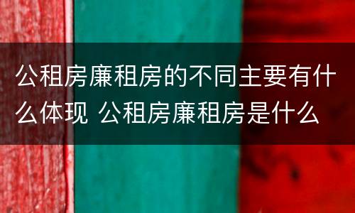 公租房廉租房的不同主要有什么体现 公租房廉租房是什么