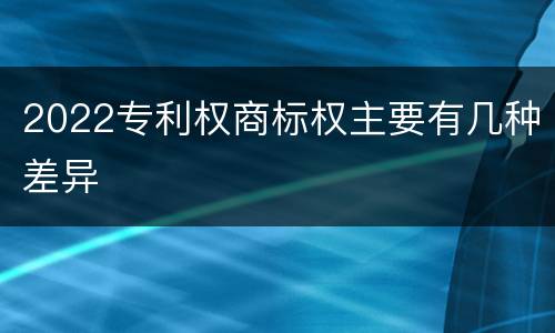 2022专利权商标权主要有几种差异